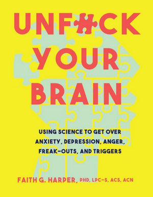 Unf*ck Your Brain Using Science to Get Over Anxiety, Depression, Anger, Freak-Outs, and Triggers